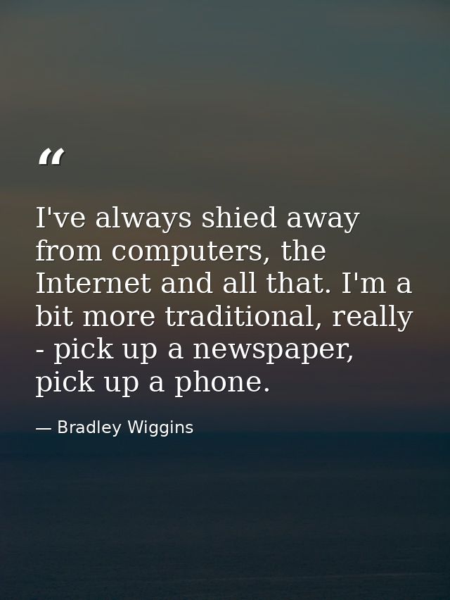 I've always shied away from computers, the Internet and all that. I'm a bit more traditional, really - pick up a newspap — Bradley Wiggins