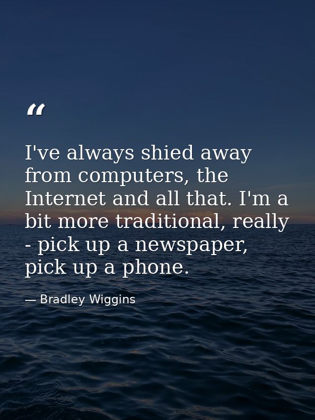 I've always shied away from computers, the Internet and all that. I'm a bit more traditional, really - pick up a newspap — Bradley Wiggins