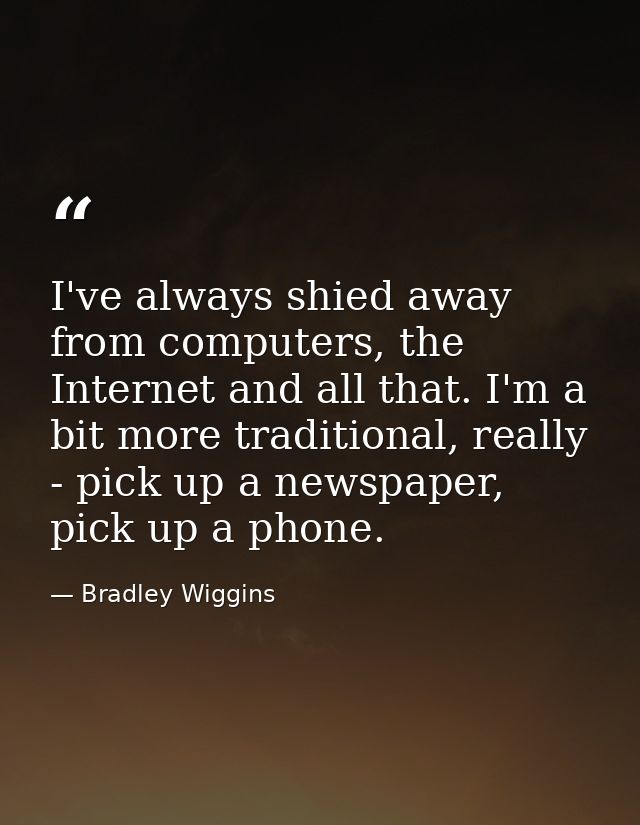 I've always shied away from computers, the Internet and all that. I'm a bit more traditional, really - pick up a newspap — Bradley Wiggins