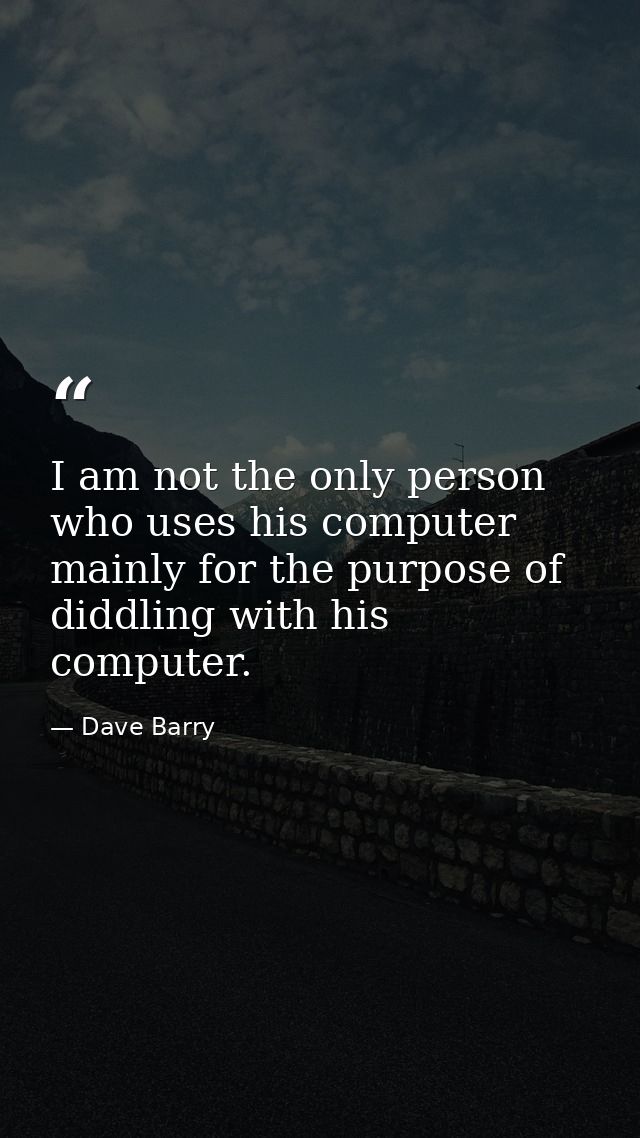 I am not the only person who uses his computer mainly for the purpose of diddling with his computer. — Dave Barry