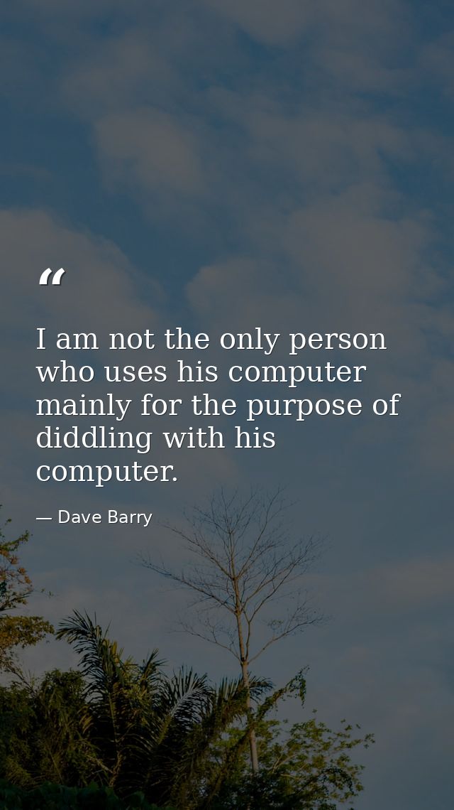 I am not the only person who uses his computer mainly for the purpose of diddling with his computer. — Dave Barry
