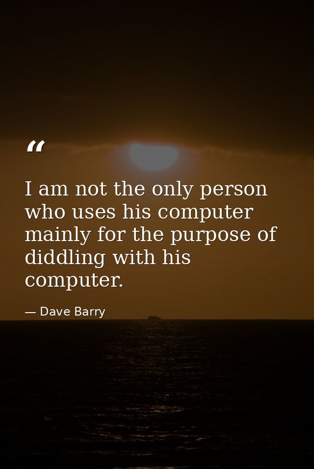 I am not the only person who uses his computer mainly for the purpose of diddling with his computer. — Dave Barry