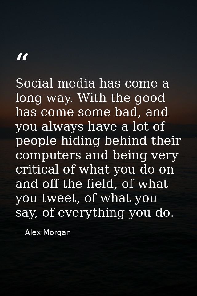 Social media has come a long way. With the good has come some bad, and you always have a lot of people hiding behind the — Alex Morgan