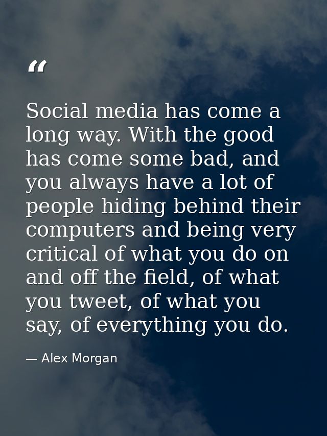 Social media has come a long way. With the good has come some bad, and you always have a lot of people hiding behind the — Alex Morgan