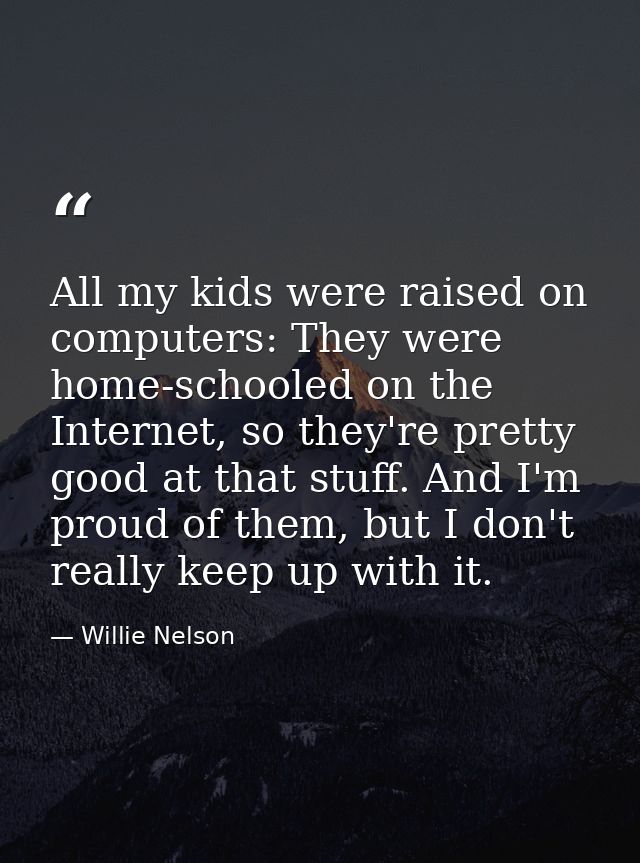 All my kids were raised on computers: They were home-schooled on the Internet, so they're pretty good at that stuff. And — Willie Nelson