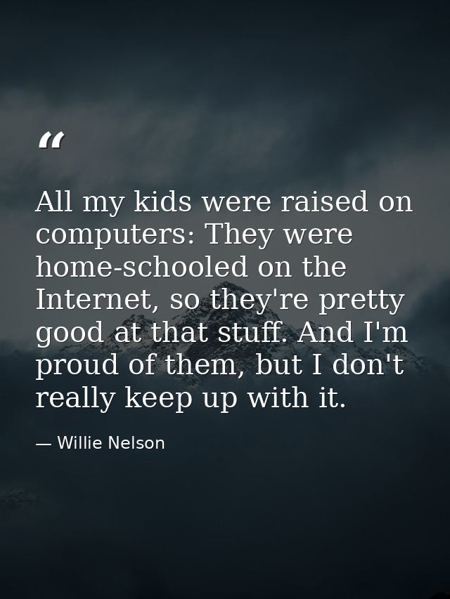 All my kids were raised on computers: They were home-schooled on the Internet, so they're pretty good at that stuff. And — Willie Nelson