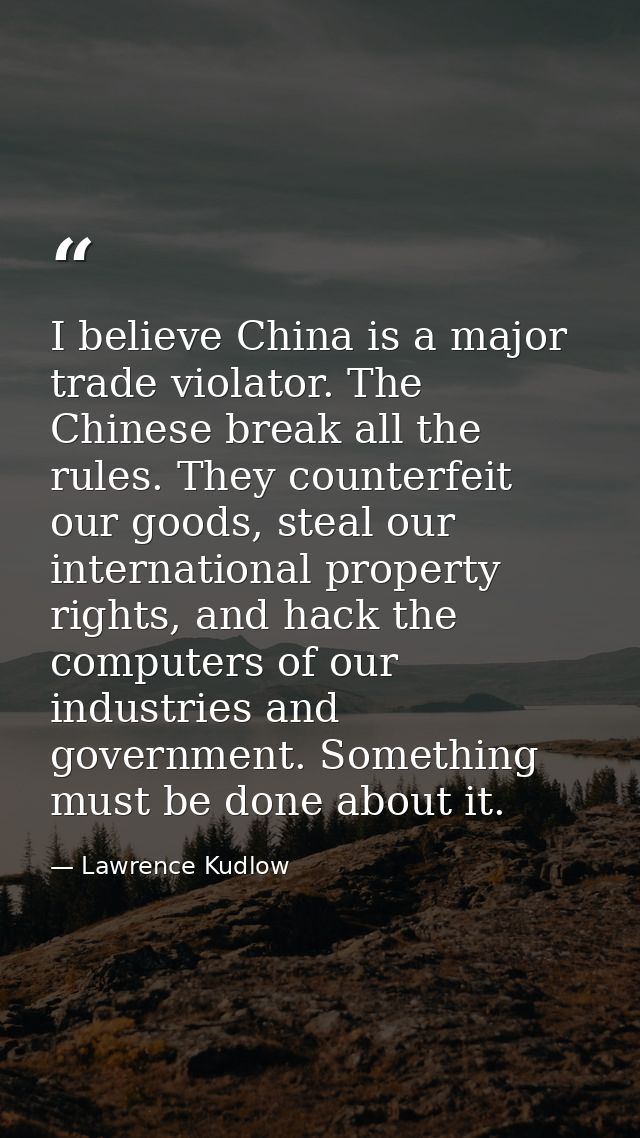I believe China is a major trade violator. The Chinese break all the rules. They counterfeit our goods, steal our intern — Lawrence Kudlow
