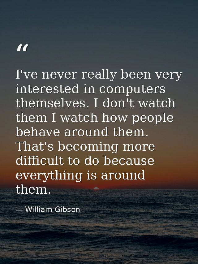 I've never really been very interested in computers themselves. I don't watch them I watch how people behave around them — William Gibson