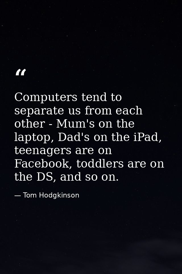 Computers tend to separate us from each other - Mum's on the laptop, Dad's on the iPad, teenagers are on Facebook, toddl — Tom Hodgkinson