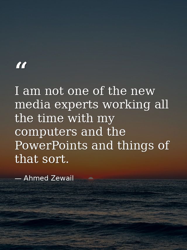 I am not one of the new media experts working all the time with my computers and the PowerPoints and things of that sort — Ahmed Zewail