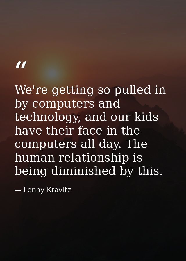 We're getting so pulled in by computers and technology, and our kids have their face in the computers all day. The human — Lenny Kravitz