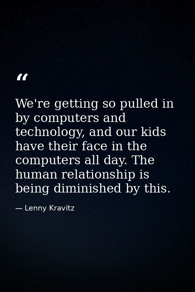 We're getting so pulled in by computers and technology, and our kids have their face in the computers all day. The human — Lenny Kravitz
