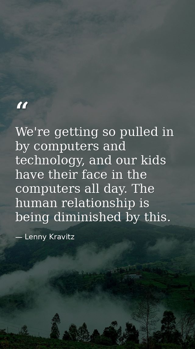 We're getting so pulled in by computers and technology, and our kids have their face in the computers all day. The human — Lenny Kravitz