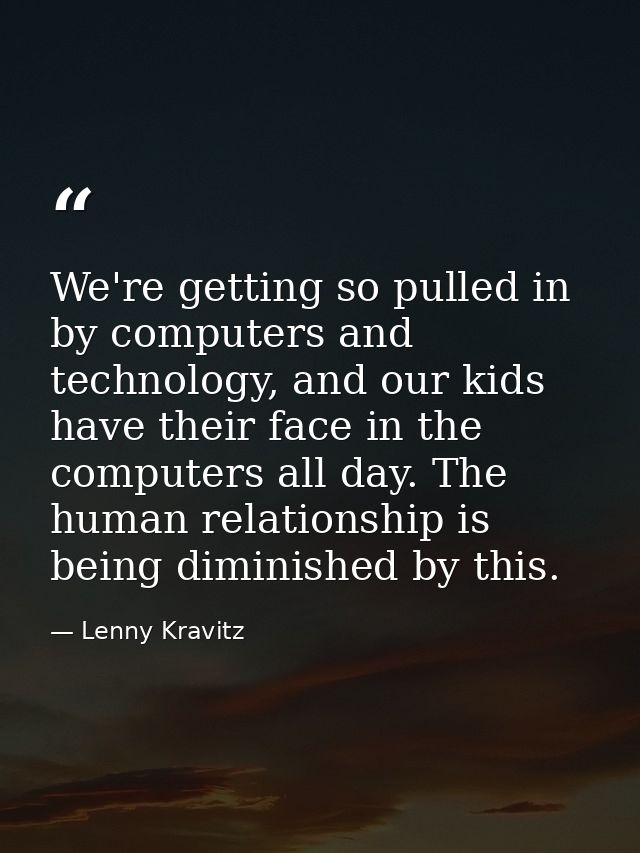 We're getting so pulled in by computers and technology, and our kids have their face in the computers all day. The human — Lenny Kravitz
