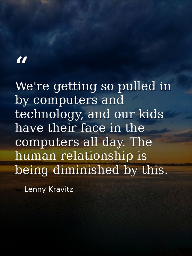 We're getting so pulled in by computers and technology, and our kids have their face in the computers all day. The human — Lenny Kravitz