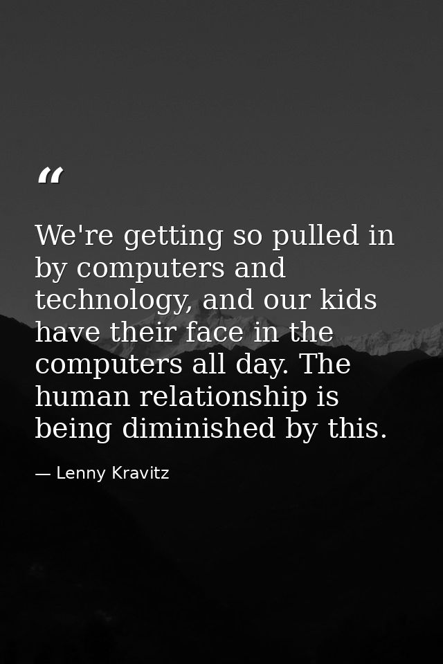 We're getting so pulled in by computers and technology, and our kids have their face in the computers all day. The human — Lenny Kravitz