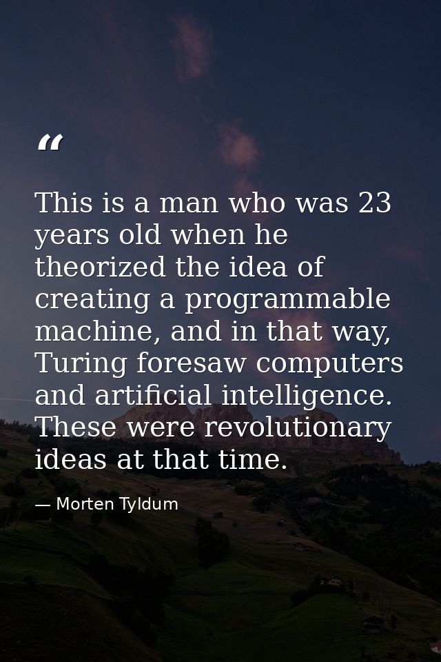 This is a man who was 23 years old when he theorized the idea of creating a programmable machine, and in that way, Turin — Morten Tyldum