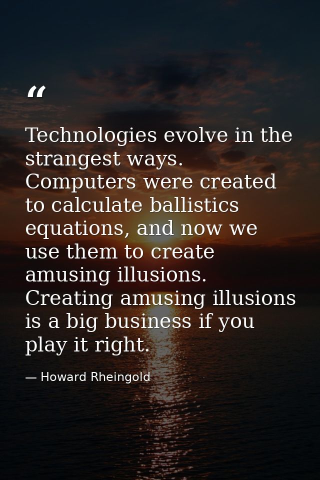 Technologies evolve in the strangest ways. Computers were created to calculate ballistics equations, and now we use them — Howard Rheingold