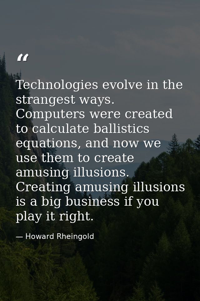 Technologies evolve in the strangest ways. Computers were created to calculate ballistics equations, and now we use them — Howard Rheingold