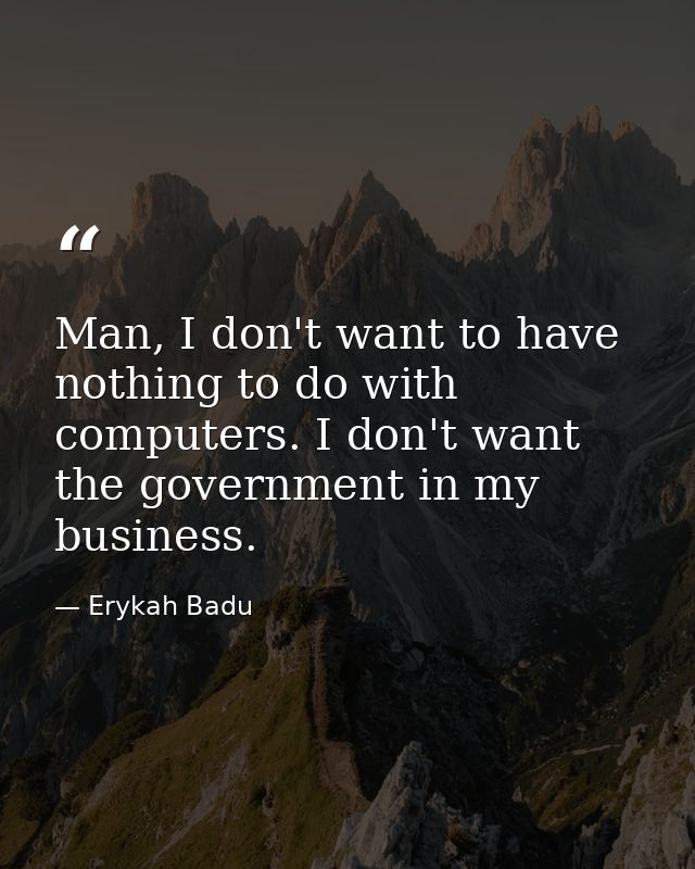 Man, I don't want to have nothing to do with computers. I don't want the government in my business. — Erykah Badu