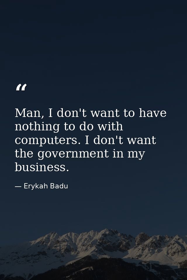 Man, I don't want to have nothing to do with computers. I don't want the government in my business. — Erykah Badu