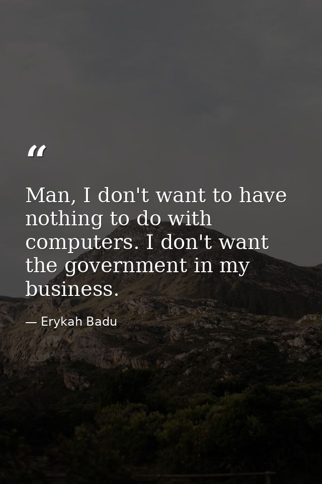 Man, I don't want to have nothing to do with computers. I don't want the government in my business. — Erykah Badu