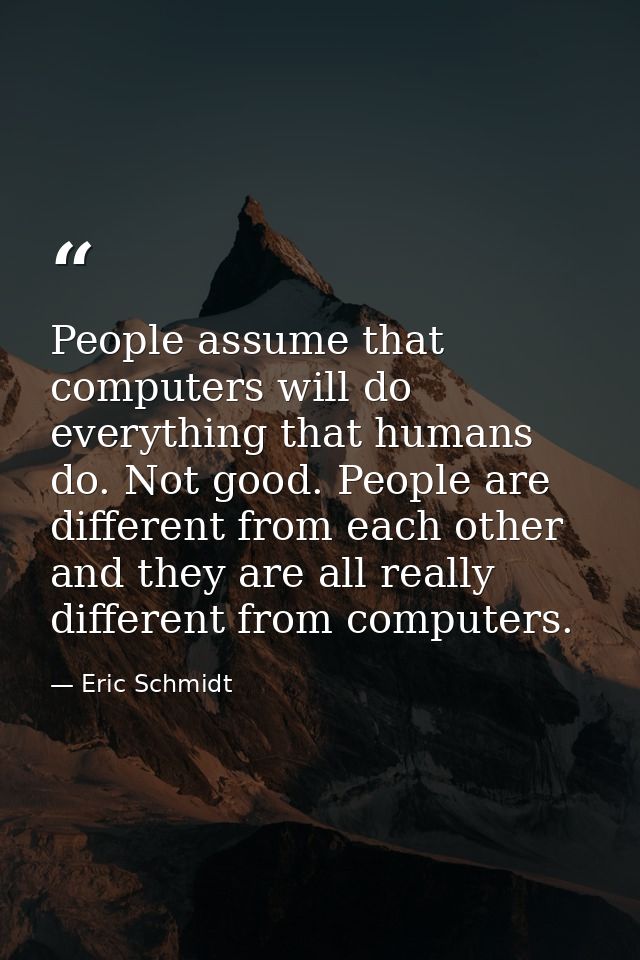 People assume that computers will do everything that humans do. Not good. People are different from each other and they  — Eric Schmidt