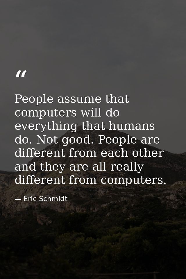 People assume that computers will do everything that humans do. Not good. People are different from each other and they  — Eric Schmidt