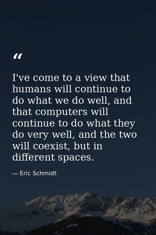 I've come to a view that humans will continue to do what we do well, and that computers will continue to do what they do — Eric Schmidt