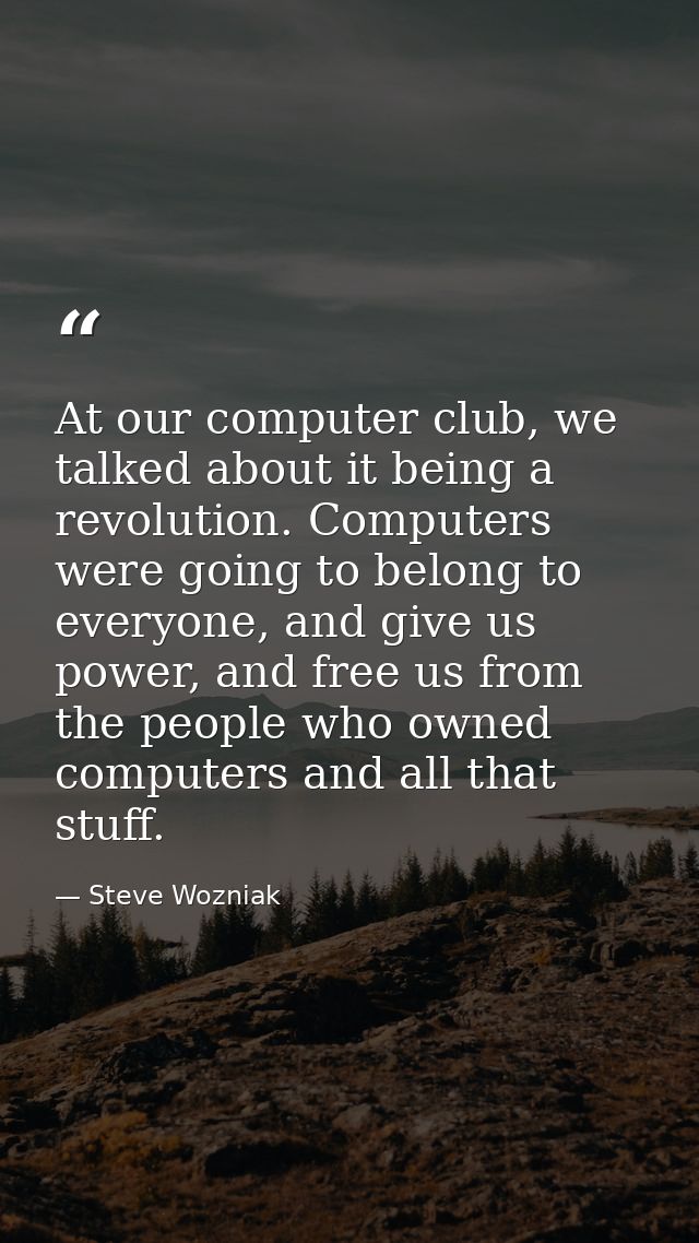At our computer club, we talked about it being a revolution. Computers were going to belong to everyone, and give us pow — Steve Wozniak