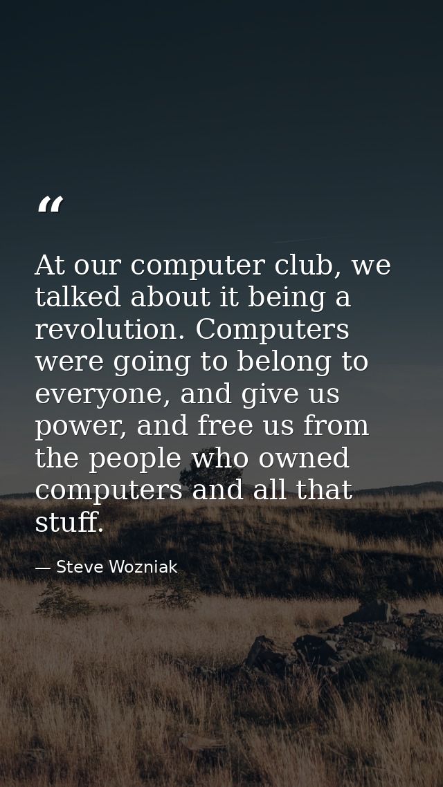 At our computer club, we talked about it being a revolution. Computers were going to belong to everyone, and give us pow — Steve Wozniak
