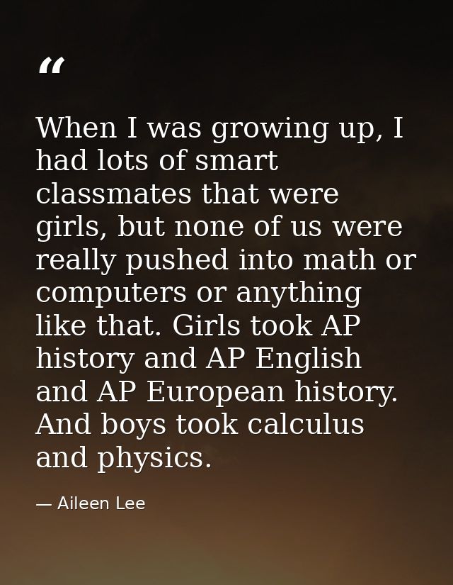 When I was growing up, I had lots of smart classmates that were girls, but none of us were really pushed into math or co — Aileen Lee