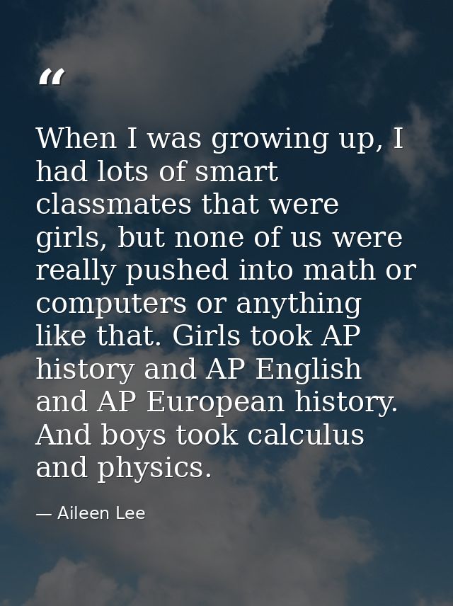 When I was growing up, I had lots of smart classmates that were girls, but none of us were really pushed into math or co — Aileen Lee