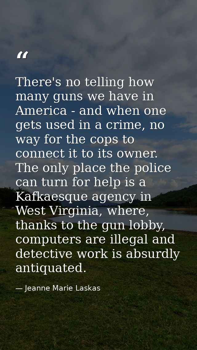 There's no telling how many guns we have in America - and when one gets used in a crime, no way for the cops to connect  — Jeanne Marie Laskas