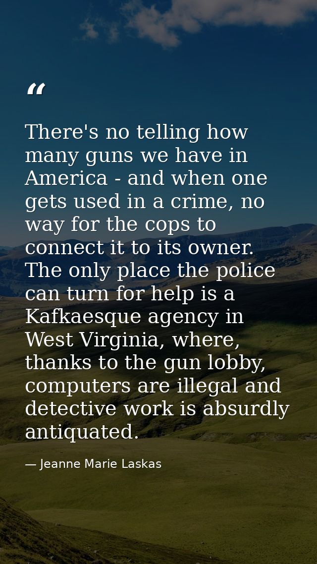 There's no telling how many guns we have in America - and when one gets used in a crime, no way for the cops to connect  — Jeanne Marie Laskas
