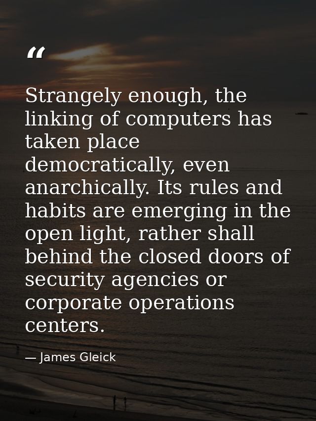 Strangely enough, the linking of computers has taken place democratically, even anarchically. Its rules and habits are e — James Gleick