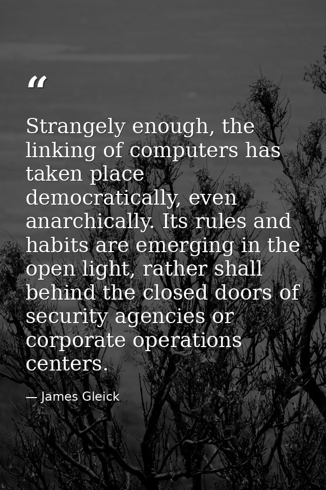 Strangely enough, the linking of computers has taken place democratically, even anarchically. Its rules and habits are e — James Gleick