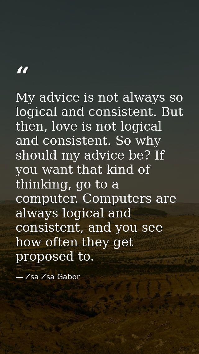 My advice is not always so logical and consistent. But then, love is not logical and consistent. So why should my advice — Zsa Zsa Gabor
