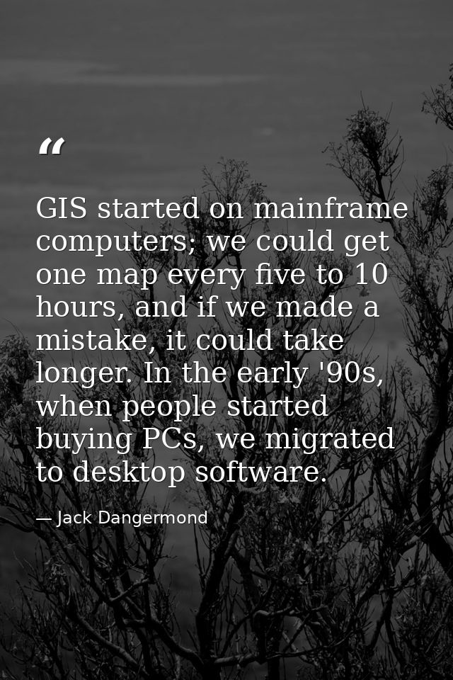 GIS started on mainframe computers; we could get one map every five to 10 hours, and if we made a mistake, it could take — Jack Dangermond