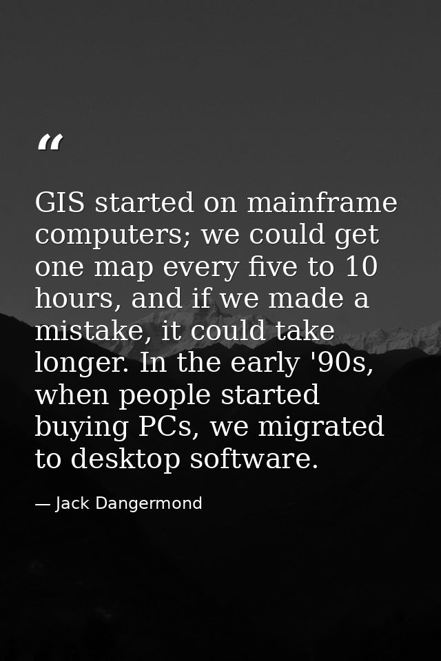GIS started on mainframe computers; we could get one map every five to 10 hours, and if we made a mistake, it could take — Jack Dangermond