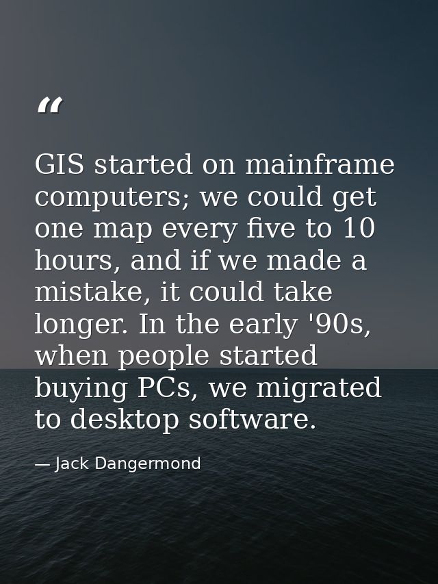 GIS started on mainframe computers; we could get one map every five to 10 hours, and if we made a mistake, it could take — Jack Dangermond
