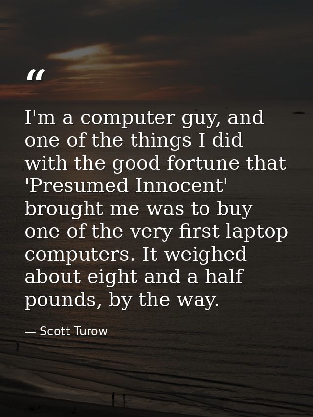 I'm a computer guy, and one of the things I did with the good fortune that 'Presumed Innocent' brought me was to buy one — Scott Turow