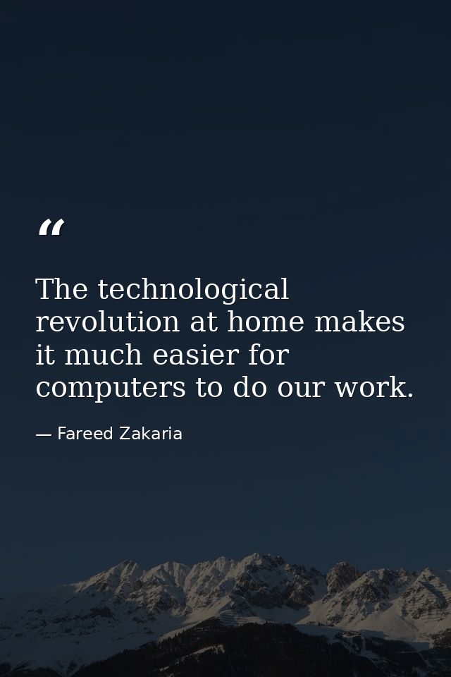 The technological revolution at home makes it much easier for computers to do our work. — Fareed Zakaria