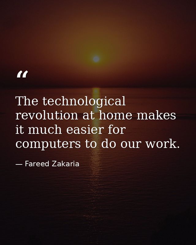 The technological revolution at home makes it much easier for computers to do our work. — Fareed Zakaria