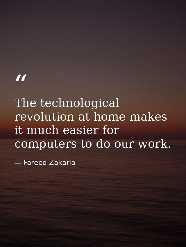 The technological revolution at home makes it much easier for computers to do our work. — Fareed Zakaria