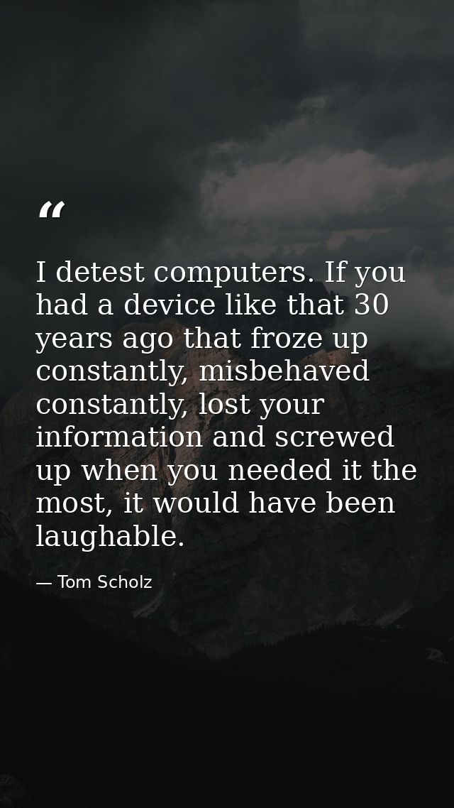 I detest computers. If you had a device like that 30 years ago that froze up constantly, misbehaved constantly, lost you — Tom Scholz