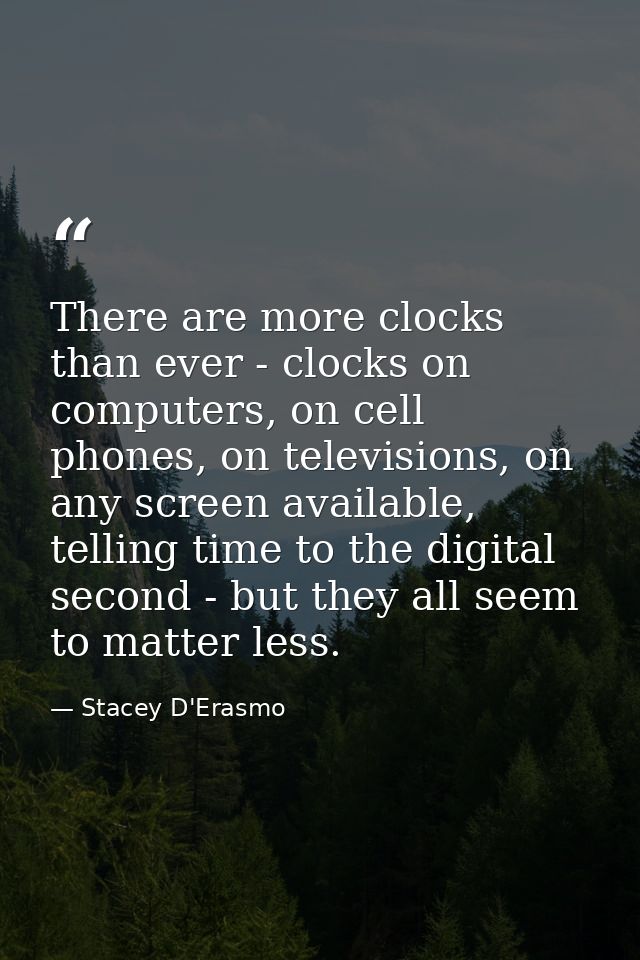 There are more clocks than ever - clocks on computers, on cell phones, on televisions, on any screen available, telling  — Stacey D'Erasmo
