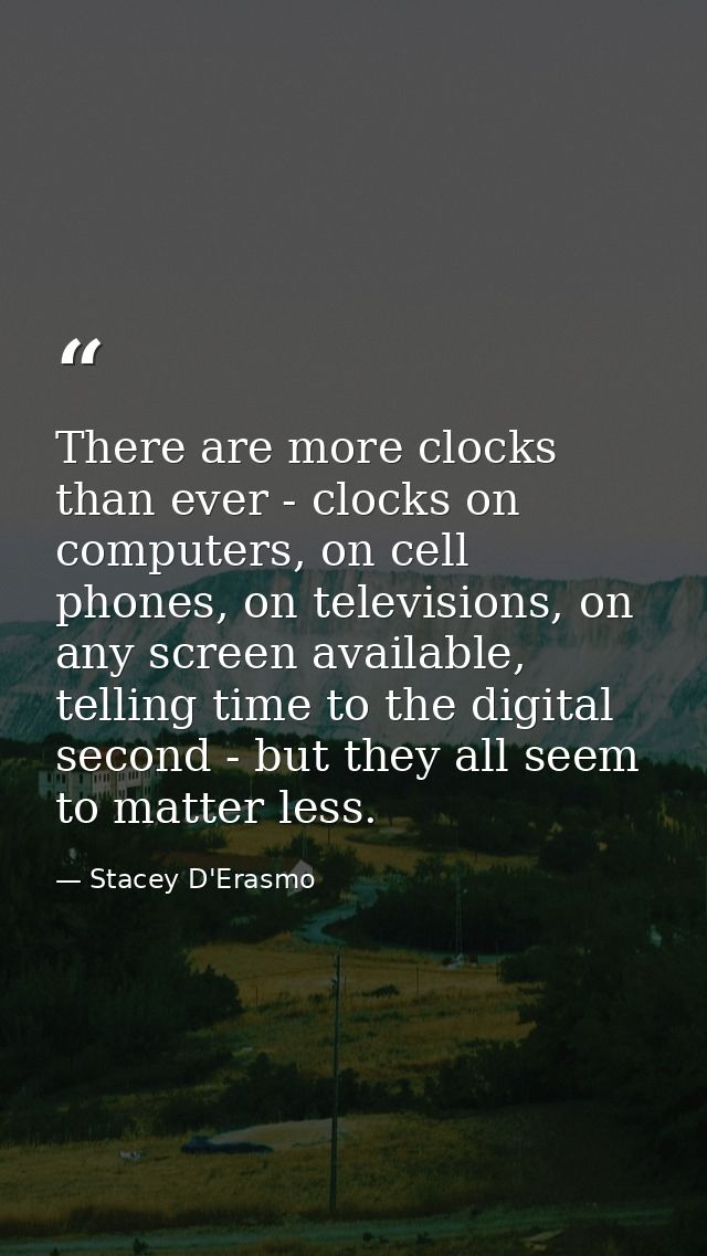 There are more clocks than ever - clocks on computers, on cell phones, on televisions, on any screen available, telling  — Stacey D'Erasmo