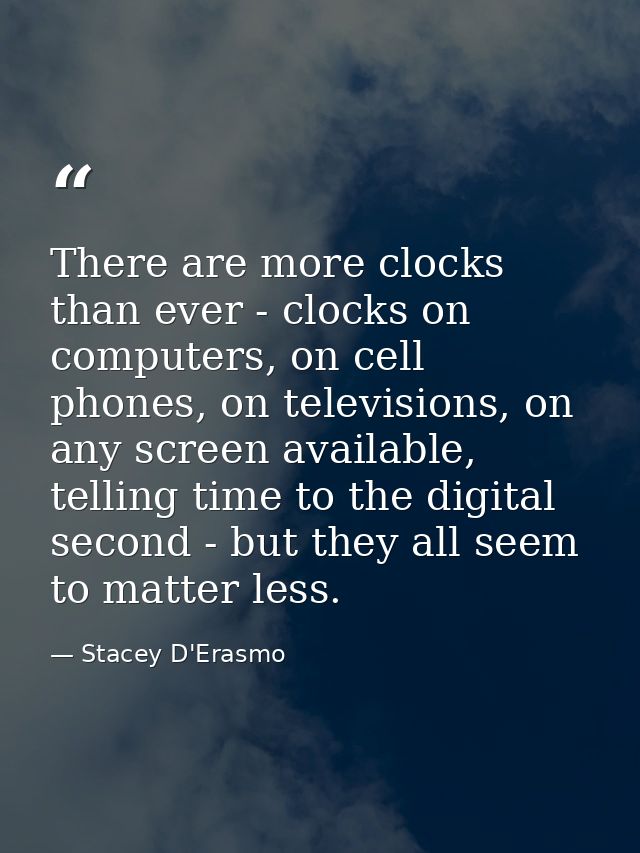 There are more clocks than ever - clocks on computers, on cell phones, on televisions, on any screen available, telling  — Stacey D'Erasmo