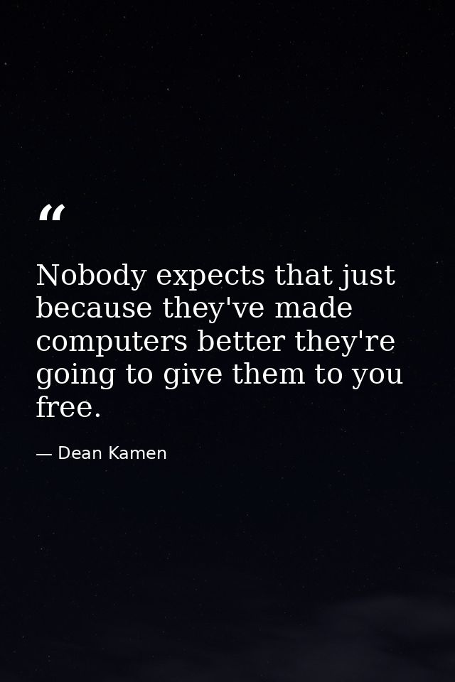 Nobody expects that just because they've made computers better they're going to give them to you free. — Dean Kamen